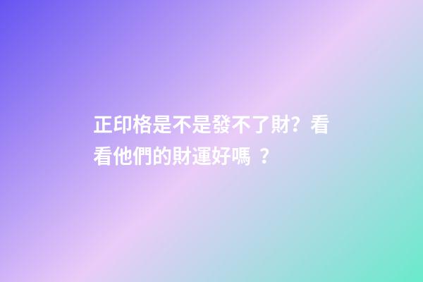 正印格是不是發不了財？看看他們的財運好嗎？